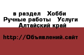  в раздел : Хобби. Ручные работы » Услуги . Алтайский край